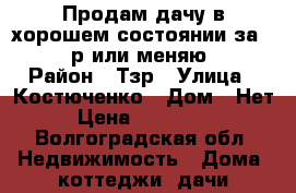 Продам дачу в хорошем состоянии за 300000р или меняю... › Район ­ Тзр › Улица ­ Костюченко › Дом ­ Нет › Цена ­ 300 000 - Волгоградская обл. Недвижимость » Дома, коттеджи, дачи продажа   . Волгоградская обл.